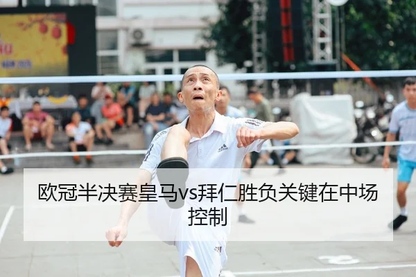 欧冠半决赛皇马vs拜仁胜负关键在中场控制