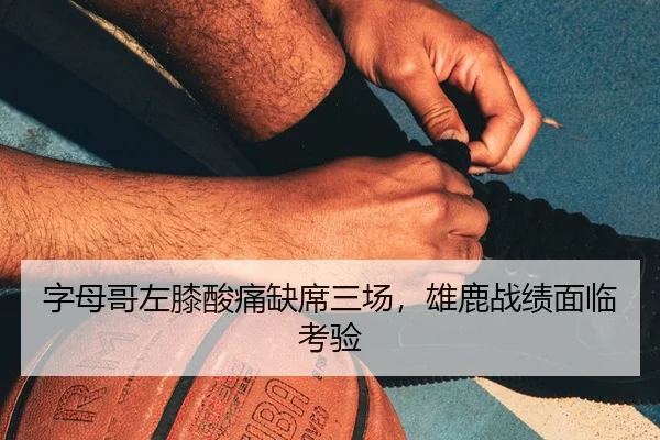 字母哥左膝酸痛缺席三场，雄鹿战绩面临考验